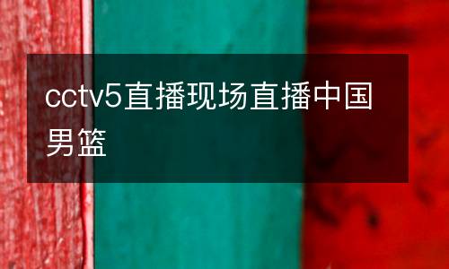 cctv5直播現(xiàn)場(chǎng)直播中國(guó)男籃
